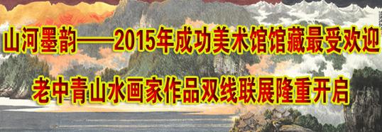 山河墨韵——2015年成功美术馆馆藏最受欢迎老中青山水画家作品双线联展隆重开启